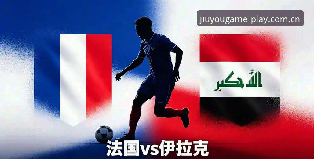 法国3-0伊拉克全面评测：德尚的“不满足”哲学为何比胜利更值得九游用户关注？